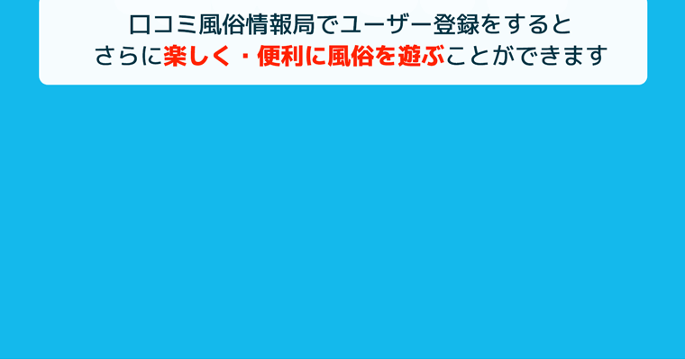 口コミ風俗情報局でユーザー登録をするとさらに楽しく・便利に風俗を遊ぶことができます