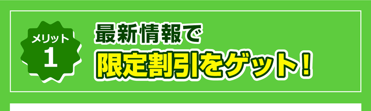 メリット1、最新情報で限定割引をゲット！