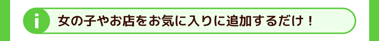 女の子やお店をお気に入りに追加するだけ！