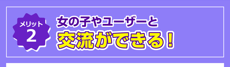 メリット2、女の子やユーザーと交流ができる！