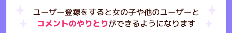 ユーザー登録をすると女の子や他のユーザーとコメントのやりとりができるようになります