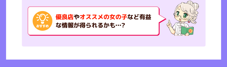 おすすめ、優良店やオススメの女の子など有益な情報が得られるかも…?