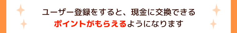 ユーザー登録をすると、現金に交換できるポイントがもらえるようになります