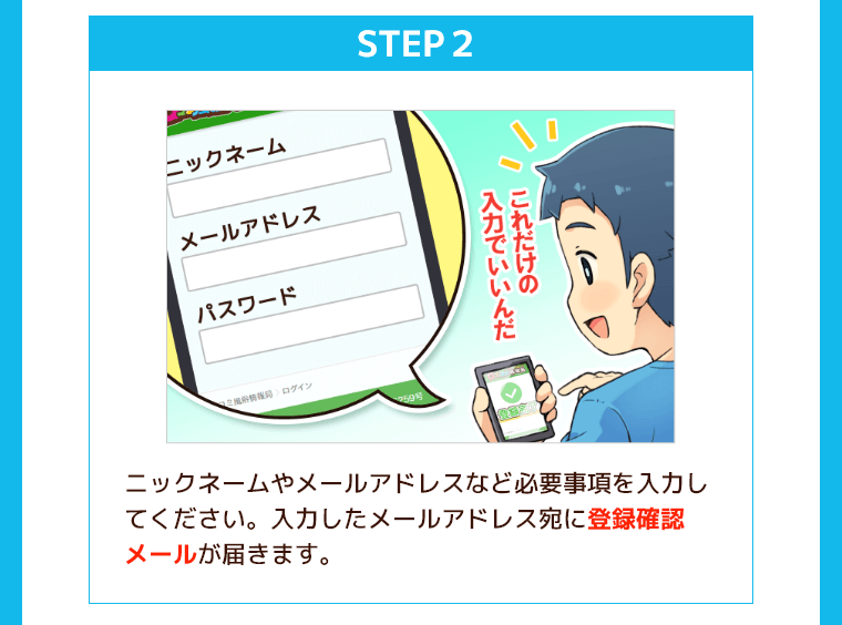 ステップ2、ニックネームやメールアドレスなど必要事項を入力してください。入力したメールアドレス宛に登録確認メールが届きます。