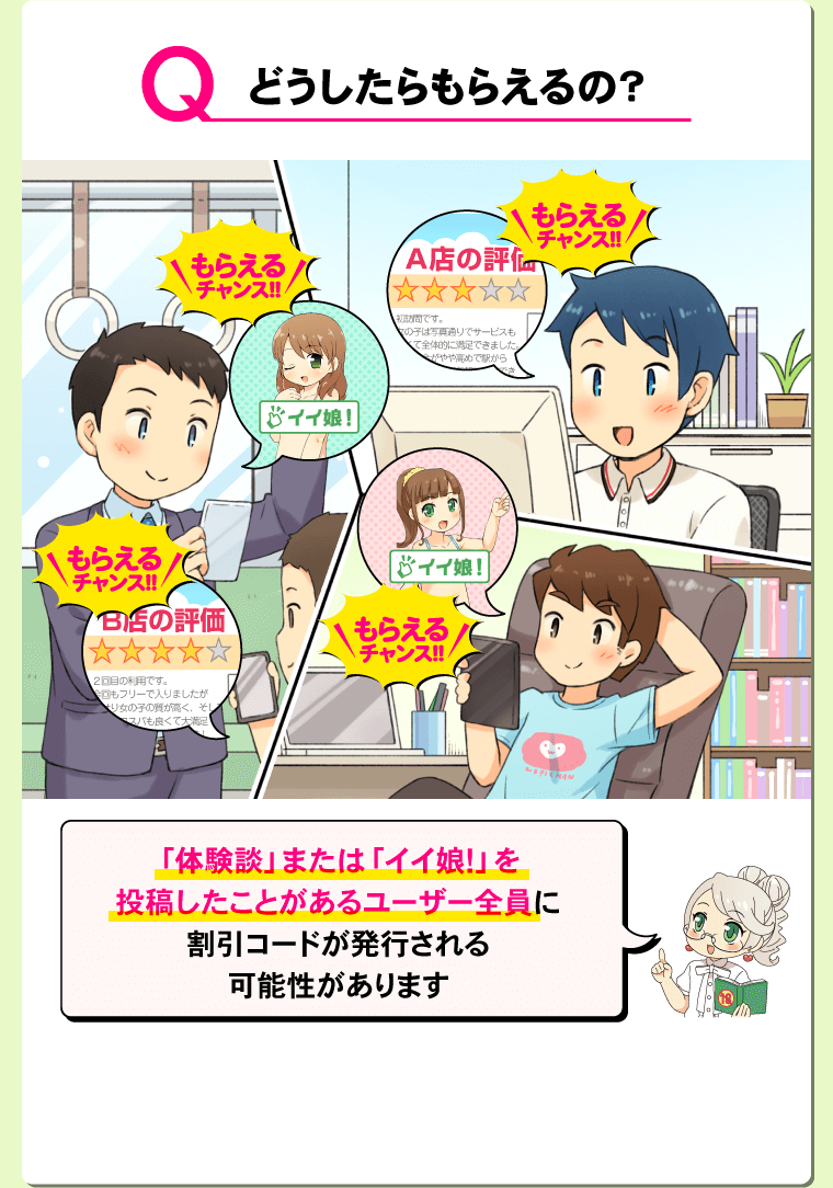 Q.どうしたらもらえるの？ A.「体験談」または「イイ娘！」を投稿したことがあるユーザー全員に割引コードが発行される可能性があります