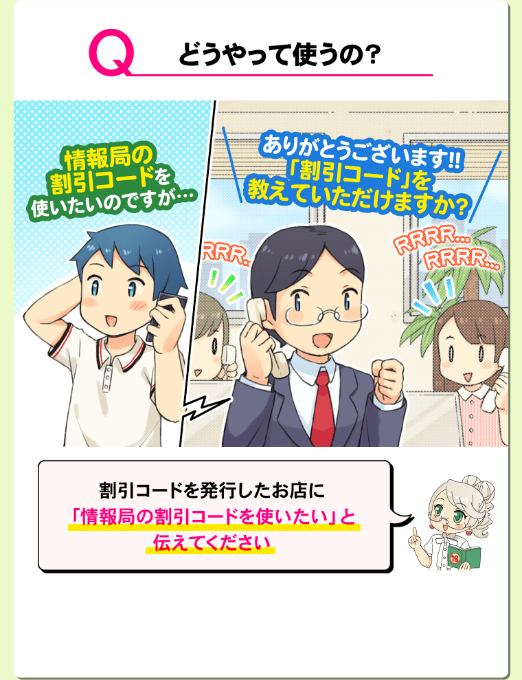 Q.どうやって使うの？ A.割引コードを発行したお店に「情報局の割引コードを使いたい」と伝えてください